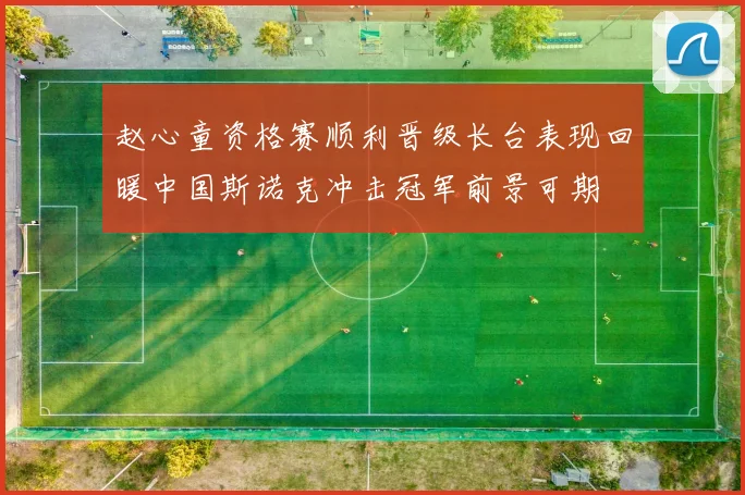 赵心童资格赛顺利晋级长台表现回暖中国斯诺克冲击冠军前景可期
