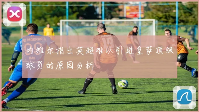 内维尔指出英超难以引进皇萨顶级球员的原因分析