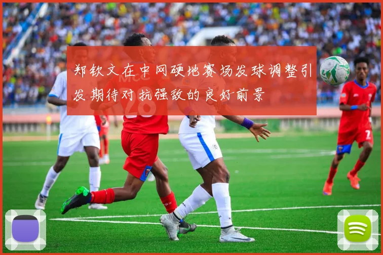 郑钦文在中网硬地赛场发球调整引发期待对抗强敌的良好前景