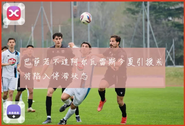 巴萨若不追阿尔瓦雷斯今夏引援或将陷入停滞状态